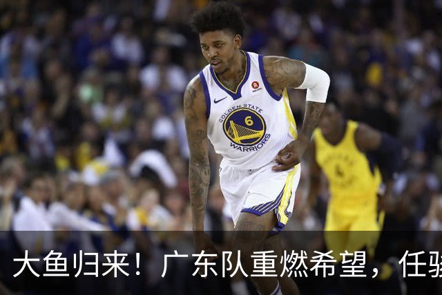 大鱼归来！广东队重燃希望，任骏飞助力新季争霸