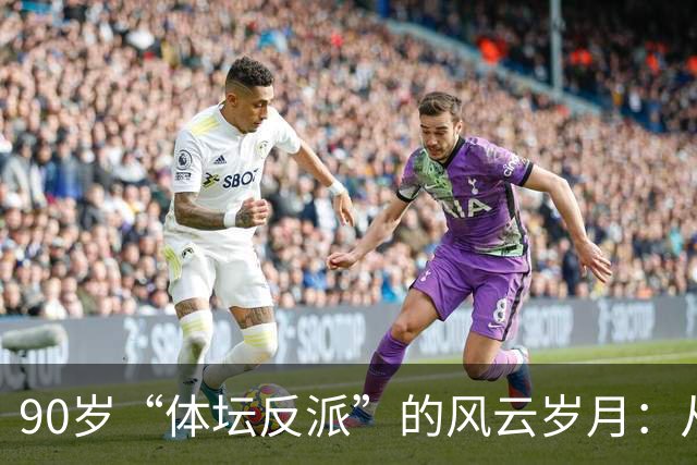 90岁“体坛反派”的风云岁月：从传奇到争议的曲折路