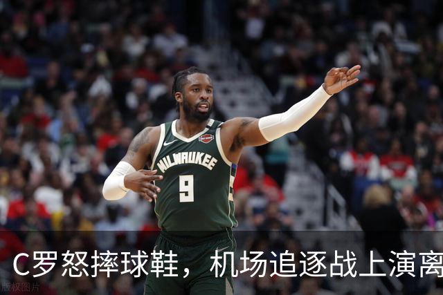 C罗怒摔球鞋，机场追逐战上演离别惊魂剧